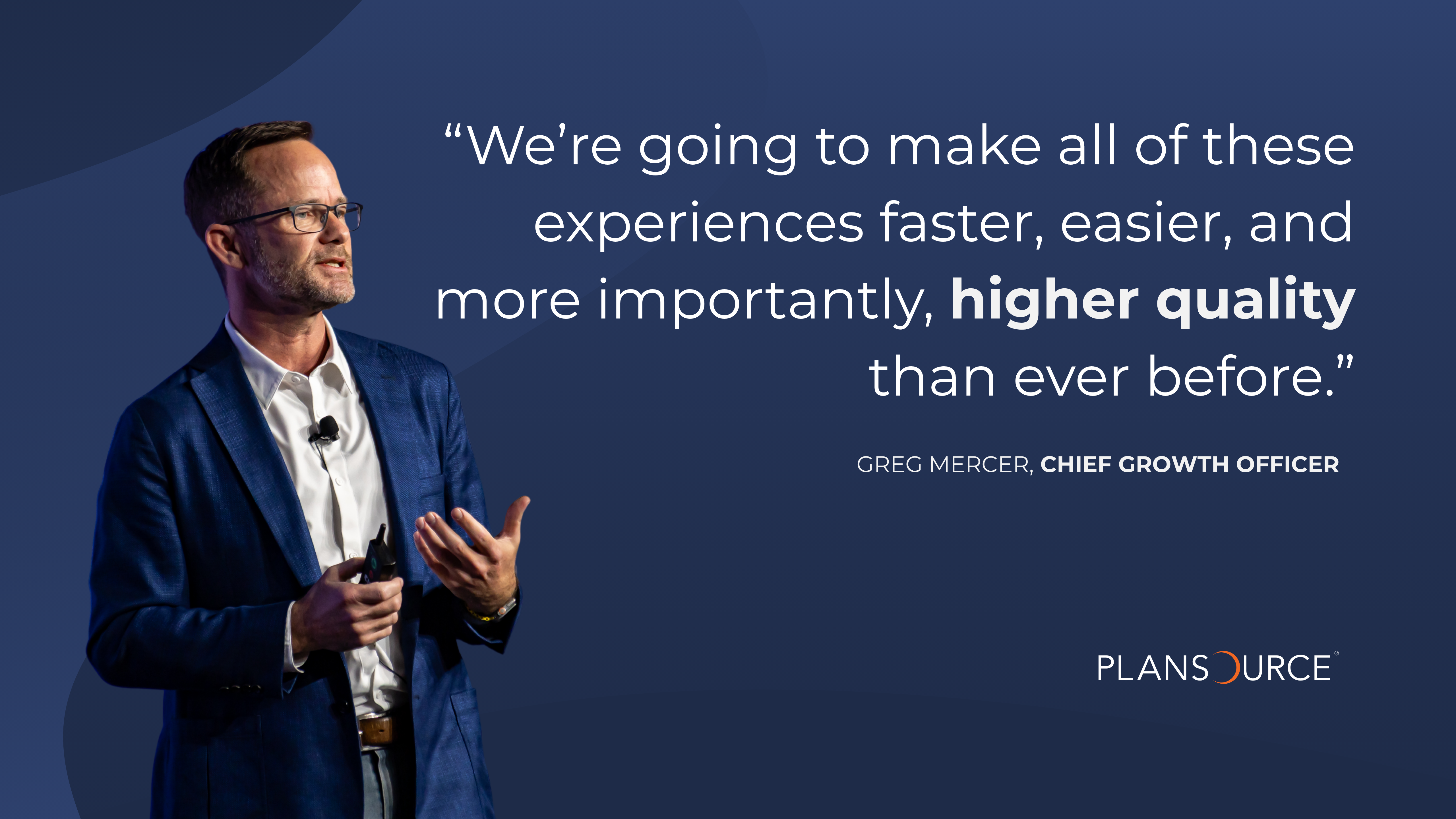 Greg Mercer Greg Mercer, PlanSource Chief Growth Officer, boldly states that trust is at the core of our delivery. He says, "We're going to make all of these experiences faster, easier, and more importantly, higher quality than ever before.”